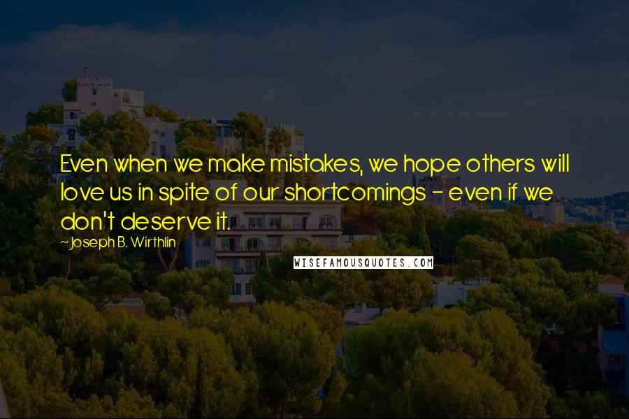 Joseph B. Wirthlin Quotes: Even when we make mistakes, we hope others will love us in spite of our shortcomings - even if we don't deserve it.