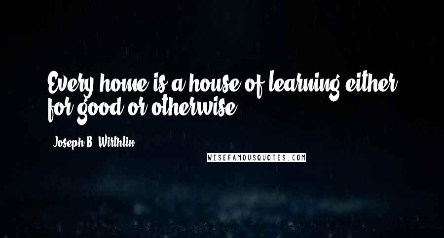 Joseph B. Wirthlin Quotes: Every home is a house of learning either for good or otherwise.