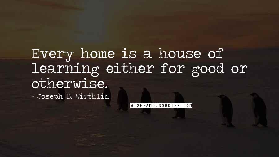 Joseph B. Wirthlin Quotes: Every home is a house of learning either for good or otherwise.