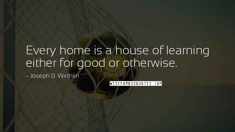 Joseph B. Wirthlin Quotes: Every home is a house of learning either for good or otherwise.