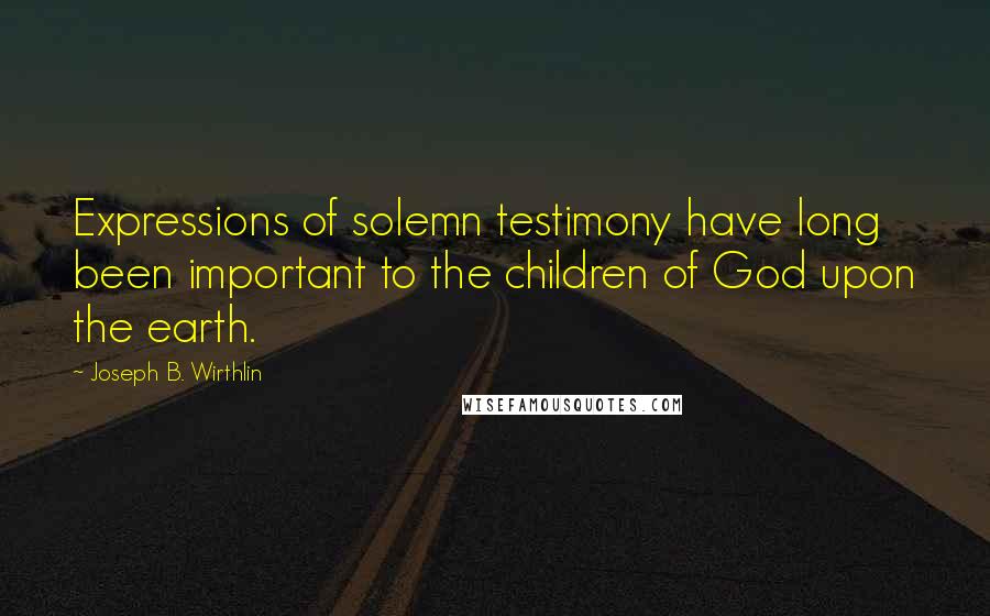 Joseph B. Wirthlin Quotes: Expressions of solemn testimony have long been important to the children of God upon the earth.