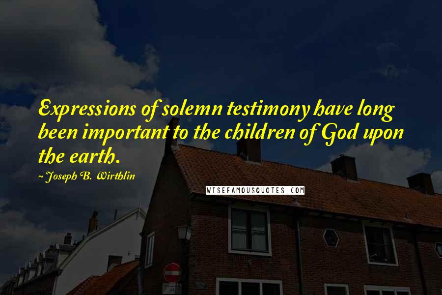 Joseph B. Wirthlin Quotes: Expressions of solemn testimony have long been important to the children of God upon the earth.