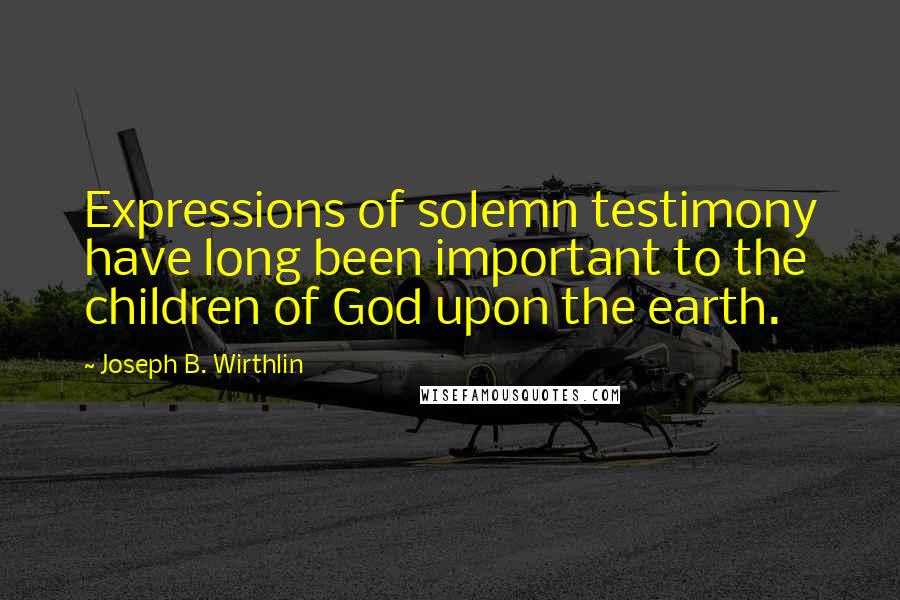 Joseph B. Wirthlin Quotes: Expressions of solemn testimony have long been important to the children of God upon the earth.