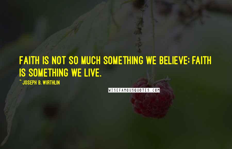 Joseph B. Wirthlin Quotes: Faith is not so much something we believe; faith is something we live.