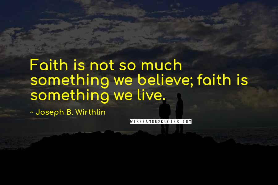 Joseph B. Wirthlin Quotes: Faith is not so much something we believe; faith is something we live.