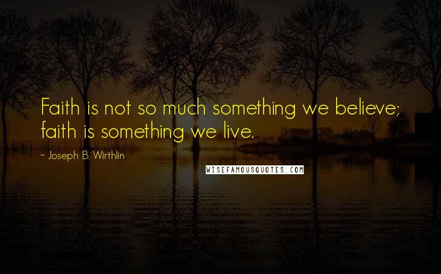 Joseph B. Wirthlin Quotes: Faith is not so much something we believe; faith is something we live.