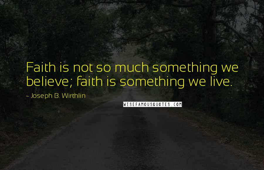 Joseph B. Wirthlin Quotes: Faith is not so much something we believe; faith is something we live.