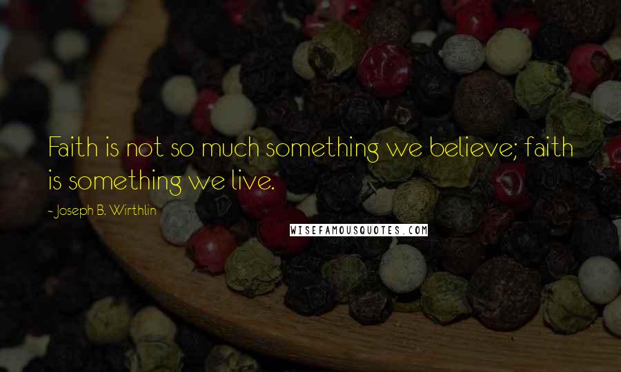 Joseph B. Wirthlin Quotes: Faith is not so much something we believe; faith is something we live.