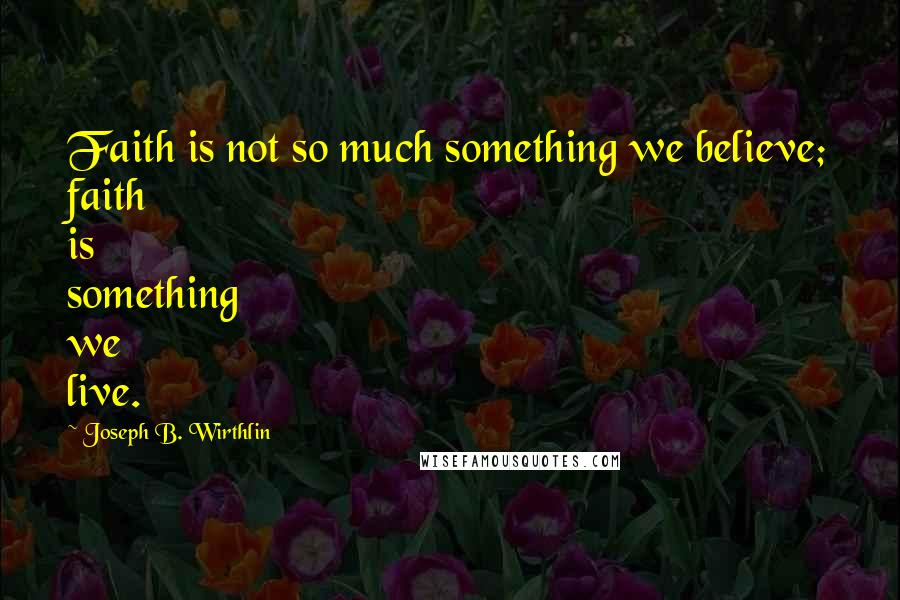 Joseph B. Wirthlin Quotes: Faith is not so much something we believe; faith is something we live.