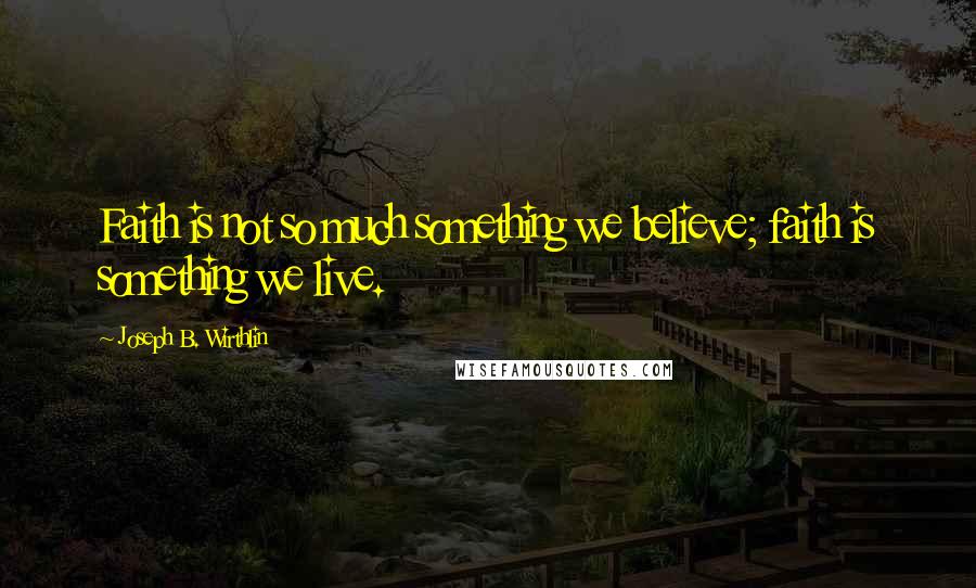 Joseph B. Wirthlin Quotes: Faith is not so much something we believe; faith is something we live.