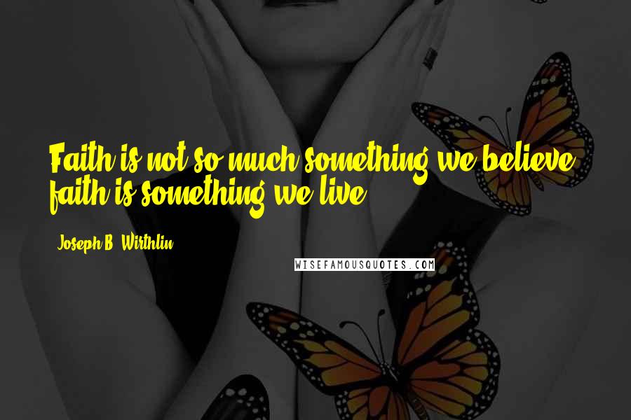 Joseph B. Wirthlin Quotes: Faith is not so much something we believe; faith is something we live.