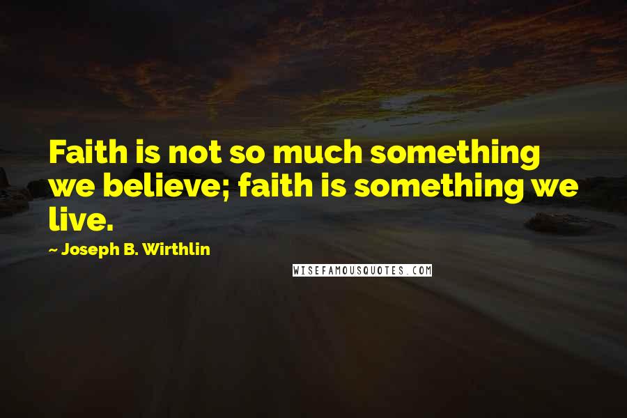 Joseph B. Wirthlin Quotes: Faith is not so much something we believe; faith is something we live.