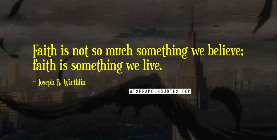 Joseph B. Wirthlin Quotes: Faith is not so much something we believe; faith is something we live.