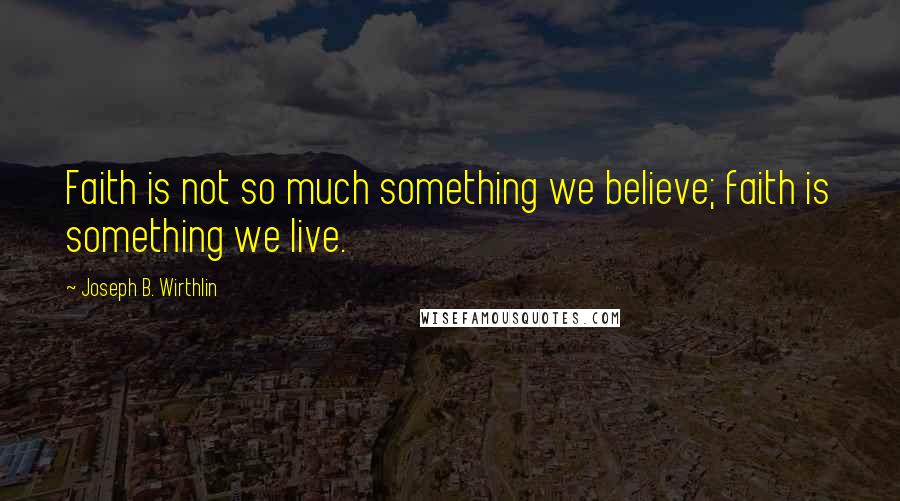 Joseph B. Wirthlin Quotes: Faith is not so much something we believe; faith is something we live.