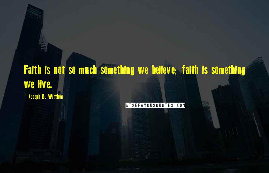 Joseph B. Wirthlin Quotes: Faith is not so much something we believe; faith is something we live.