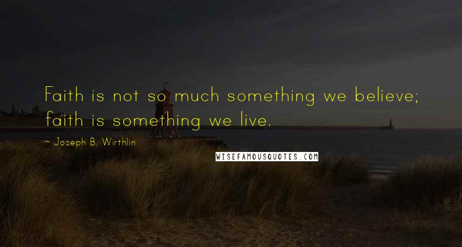 Joseph B. Wirthlin Quotes: Faith is not so much something we believe; faith is something we live.