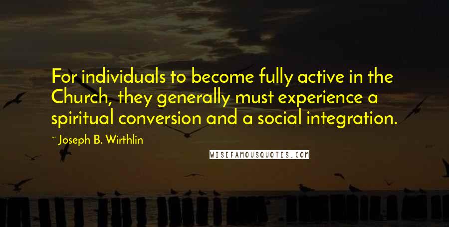 Joseph B. Wirthlin Quotes: For individuals to become fully active in the Church, they generally must experience a spiritual conversion and a social integration.