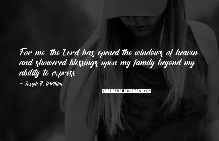 Joseph B. Wirthlin Quotes: For me, the Lord has opened the windows of heaven and showered blessings upon my family beyond my ability to express.