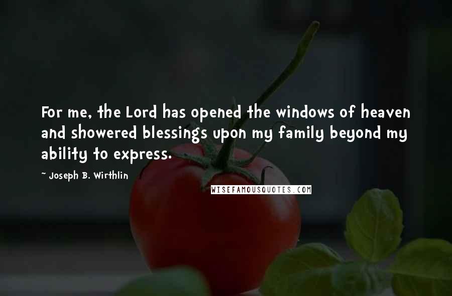 Joseph B. Wirthlin Quotes: For me, the Lord has opened the windows of heaven and showered blessings upon my family beyond my ability to express.