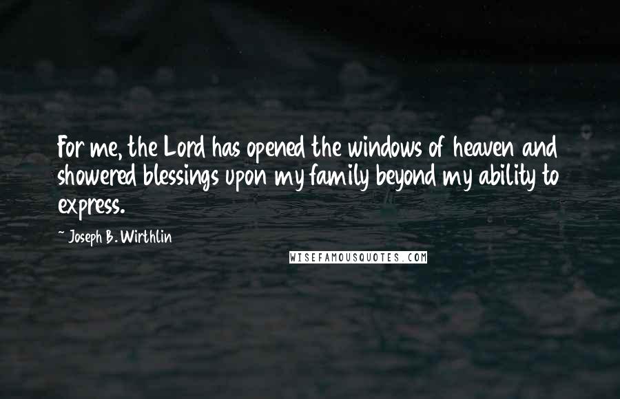 Joseph B. Wirthlin Quotes: For me, the Lord has opened the windows of heaven and showered blessings upon my family beyond my ability to express.