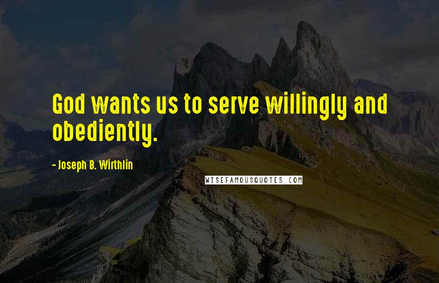Joseph B. Wirthlin Quotes: God wants us to serve willingly and obediently.