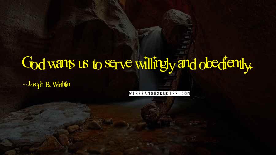 Joseph B. Wirthlin Quotes: God wants us to serve willingly and obediently.