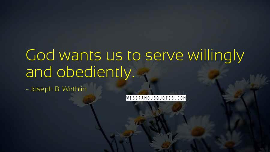 Joseph B. Wirthlin Quotes: God wants us to serve willingly and obediently.