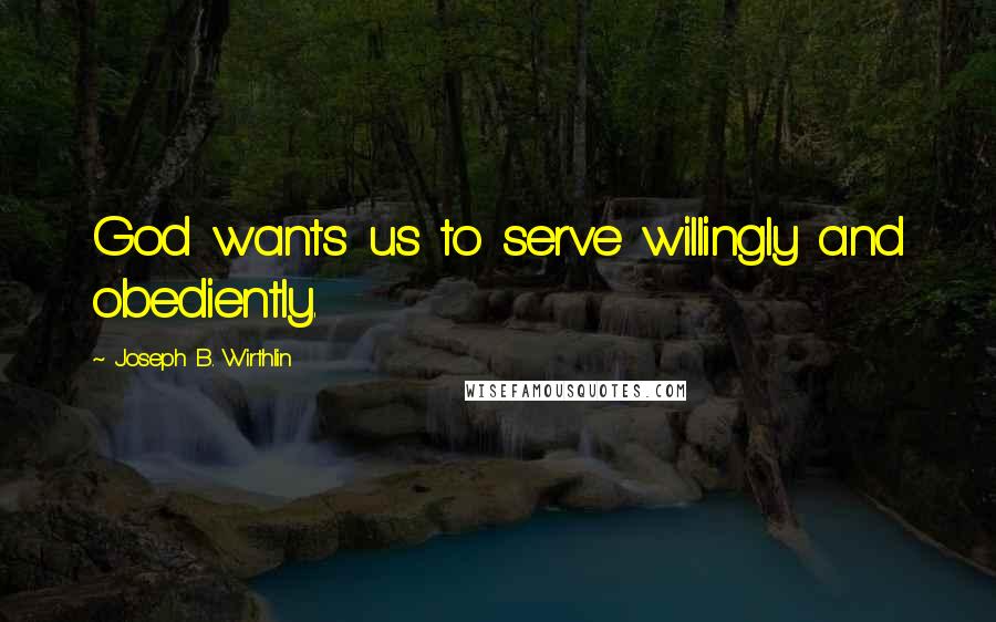 Joseph B. Wirthlin Quotes: God wants us to serve willingly and obediently.