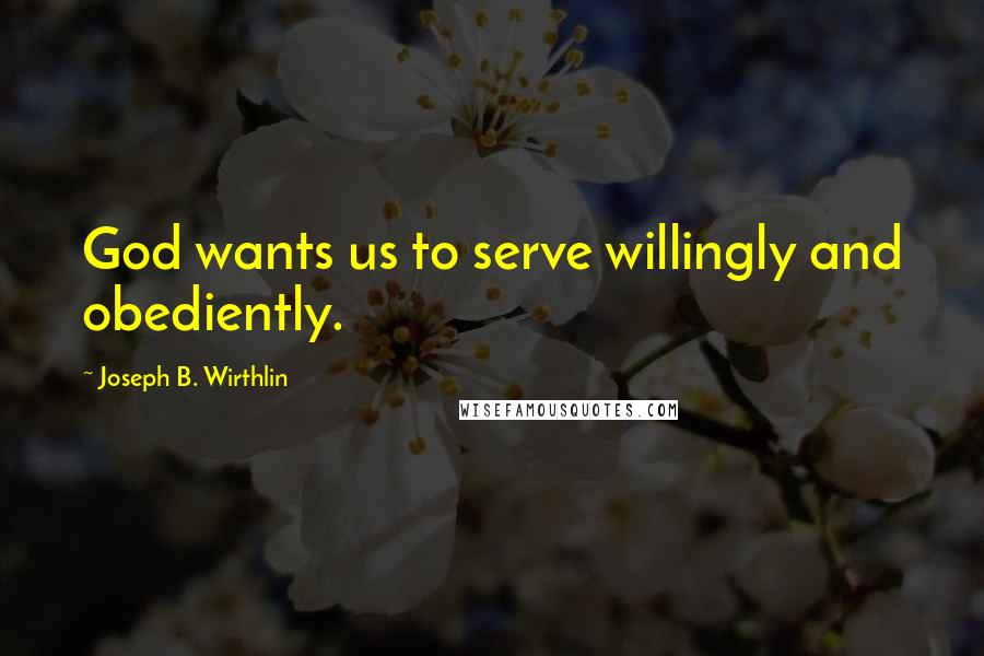 Joseph B. Wirthlin Quotes: God wants us to serve willingly and obediently.