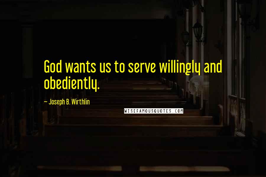 Joseph B. Wirthlin Quotes: God wants us to serve willingly and obediently.