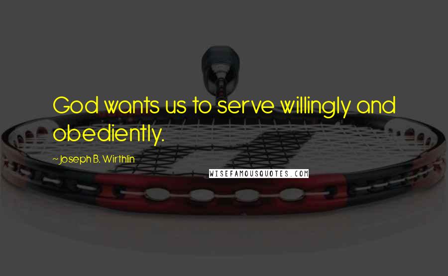 Joseph B. Wirthlin Quotes: God wants us to serve willingly and obediently.