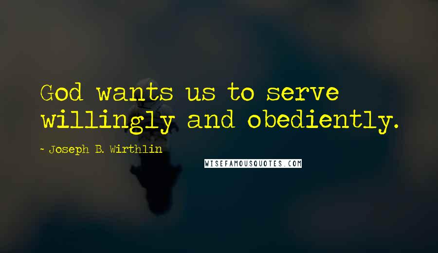 Joseph B. Wirthlin Quotes: God wants us to serve willingly and obediently.