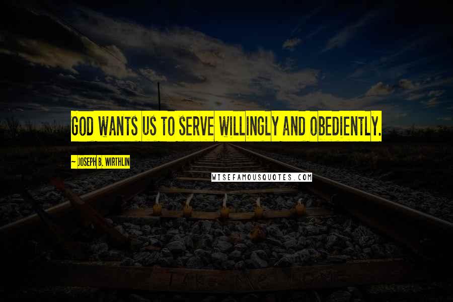 Joseph B. Wirthlin Quotes: God wants us to serve willingly and obediently.