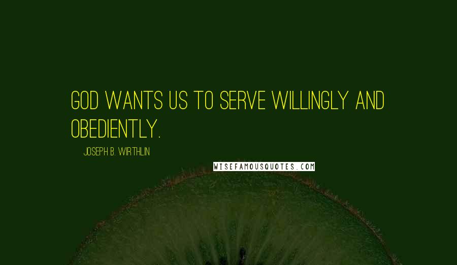 Joseph B. Wirthlin Quotes: God wants us to serve willingly and obediently.