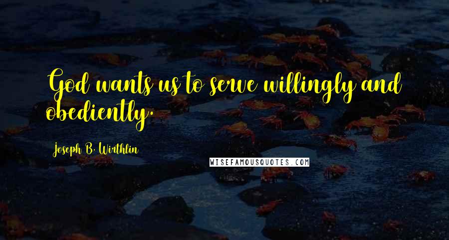 Joseph B. Wirthlin Quotes: God wants us to serve willingly and obediently.