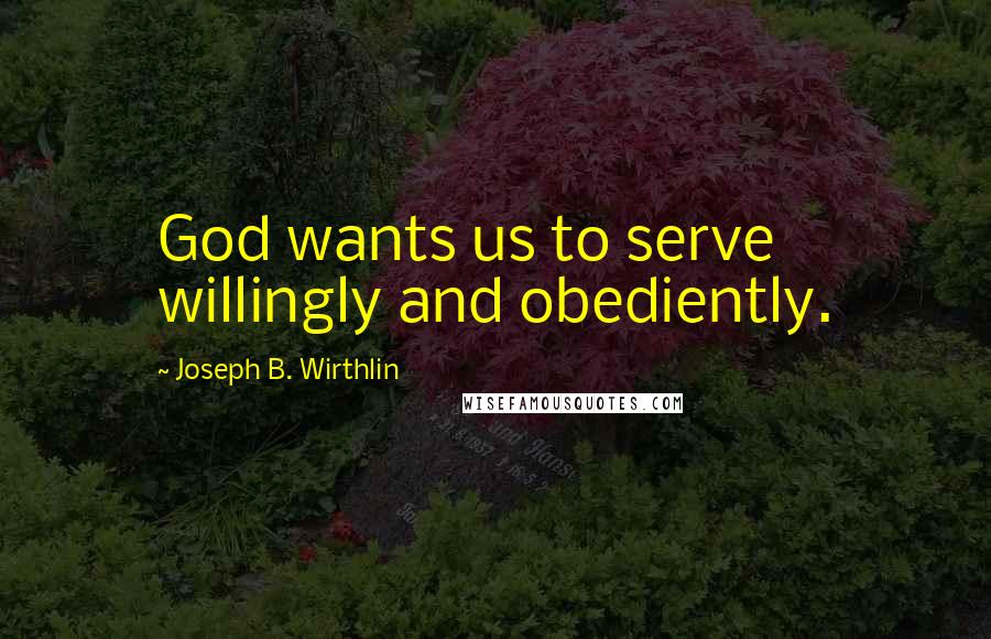 Joseph B. Wirthlin Quotes: God wants us to serve willingly and obediently.