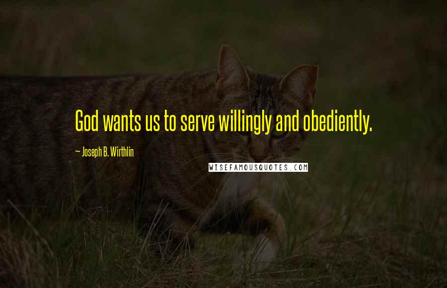 Joseph B. Wirthlin Quotes: God wants us to serve willingly and obediently.