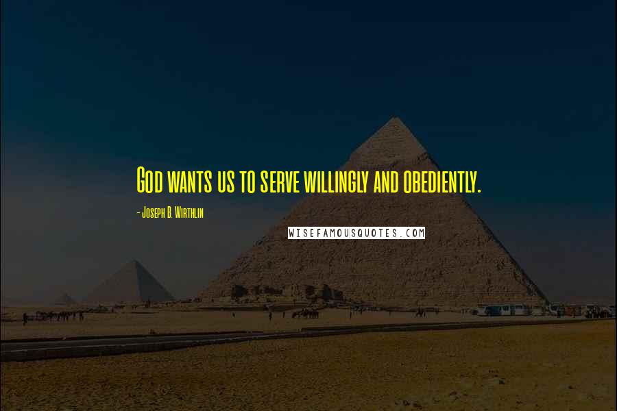 Joseph B. Wirthlin Quotes: God wants us to serve willingly and obediently.