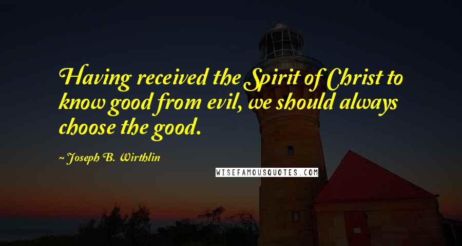 Joseph B. Wirthlin Quotes: Having received the Spirit of Christ to know good from evil, we should always choose the good.