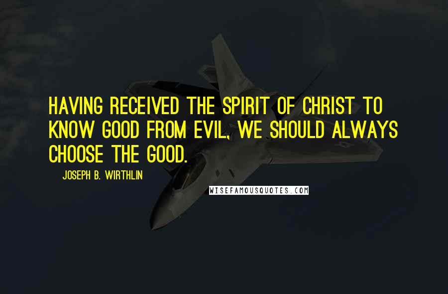 Joseph B. Wirthlin Quotes: Having received the Spirit of Christ to know good from evil, we should always choose the good.