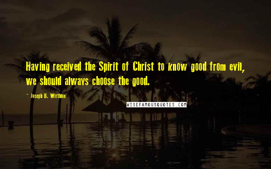 Joseph B. Wirthlin Quotes: Having received the Spirit of Christ to know good from evil, we should always choose the good.