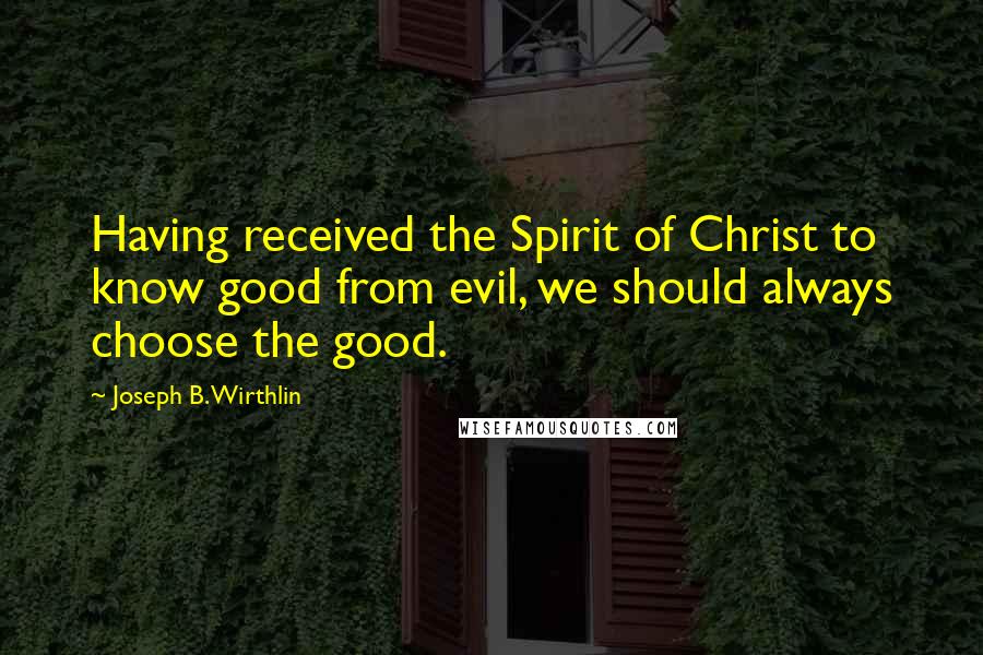 Joseph B. Wirthlin Quotes: Having received the Spirit of Christ to know good from evil, we should always choose the good.