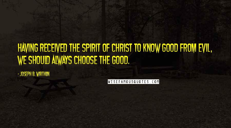 Joseph B. Wirthlin Quotes: Having received the Spirit of Christ to know good from evil, we should always choose the good.
