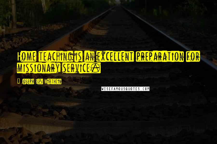 Joseph B. Wirthlin Quotes: Home teaching is an excellent preparation for missionary service.