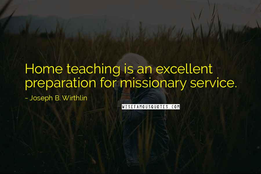 Joseph B. Wirthlin Quotes: Home teaching is an excellent preparation for missionary service.