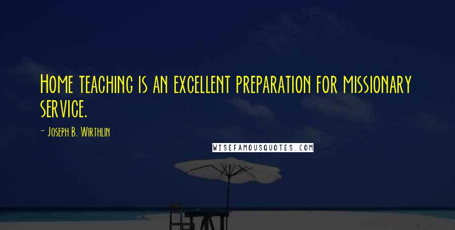 Joseph B. Wirthlin Quotes: Home teaching is an excellent preparation for missionary service.