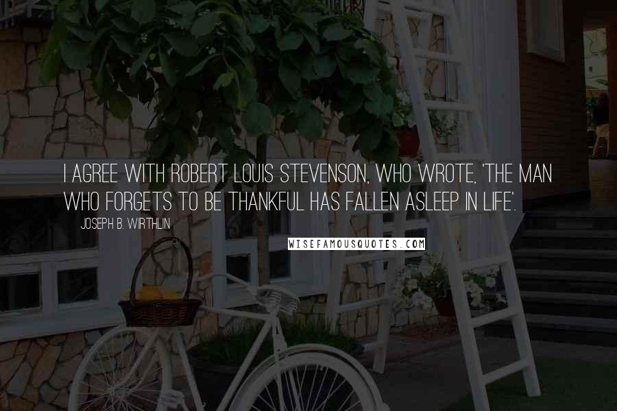 Joseph B. Wirthlin Quotes: I agree with Robert Louis Stevenson, who wrote, 'The man who forgets to be thankful has fallen asleep in life'.