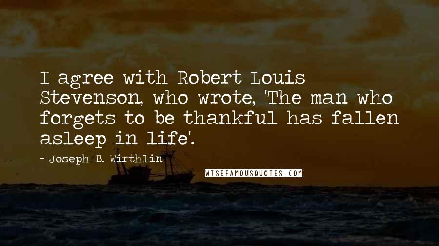 Joseph B. Wirthlin Quotes: I agree with Robert Louis Stevenson, who wrote, 'The man who forgets to be thankful has fallen asleep in life'.