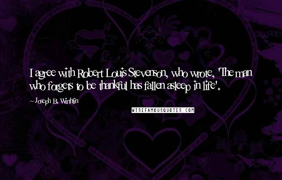 Joseph B. Wirthlin Quotes: I agree with Robert Louis Stevenson, who wrote, 'The man who forgets to be thankful has fallen asleep in life'.
