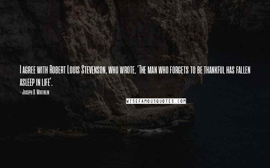 Joseph B. Wirthlin Quotes: I agree with Robert Louis Stevenson, who wrote, 'The man who forgets to be thankful has fallen asleep in life'.
